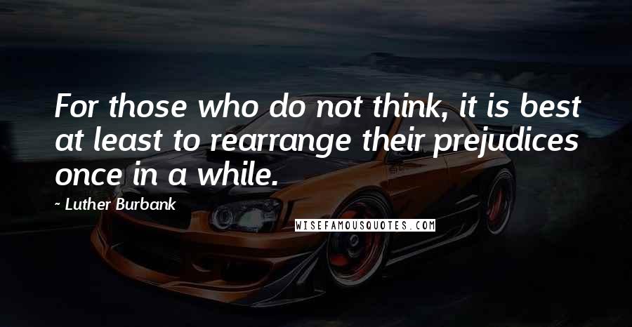 Luther Burbank Quotes: For those who do not think, it is best at least to rearrange their prejudices once in a while.