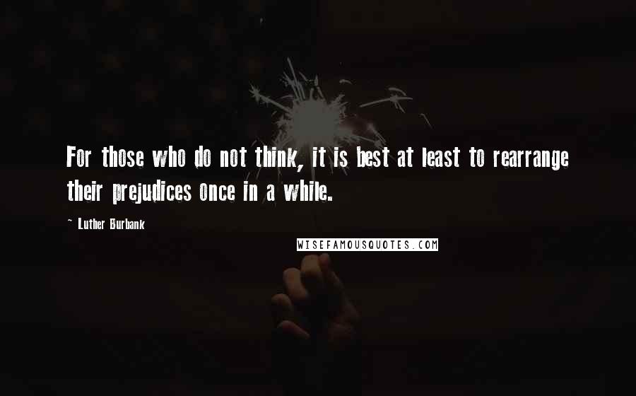 Luther Burbank Quotes: For those who do not think, it is best at least to rearrange their prejudices once in a while.