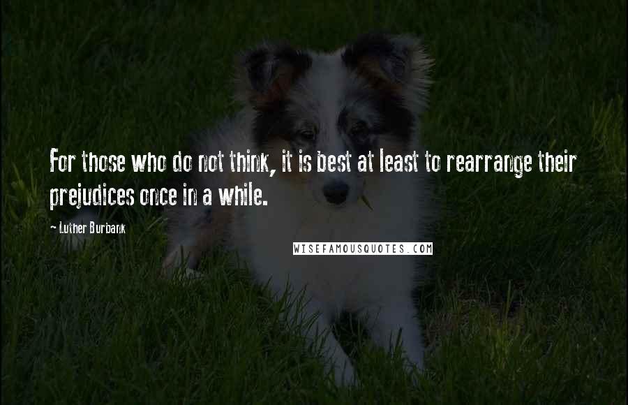 Luther Burbank Quotes: For those who do not think, it is best at least to rearrange their prejudices once in a while.
