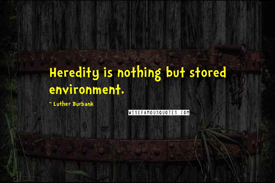 Luther Burbank Quotes: Heredity is nothing but stored environment.