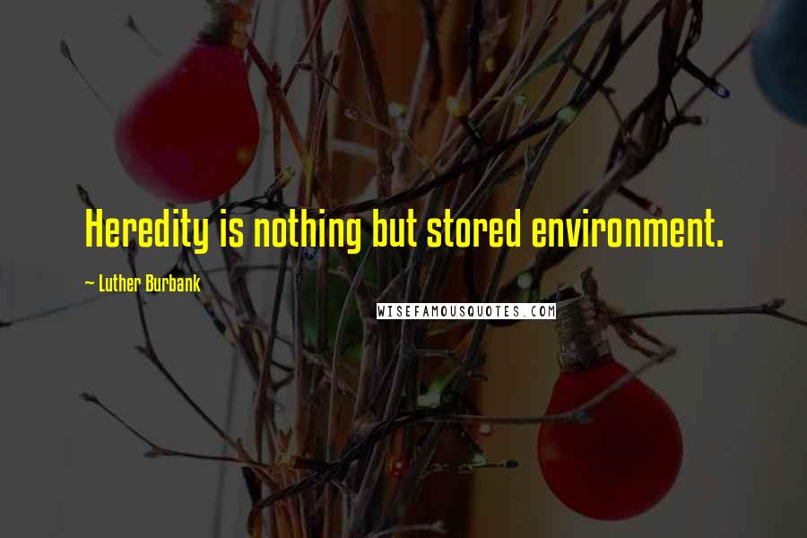 Luther Burbank Quotes: Heredity is nothing but stored environment.