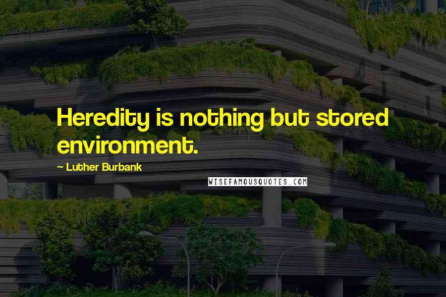 Luther Burbank Quotes: Heredity is nothing but stored environment.