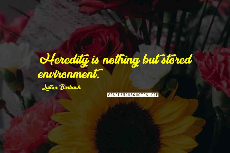 Luther Burbank Quotes: Heredity is nothing but stored environment.