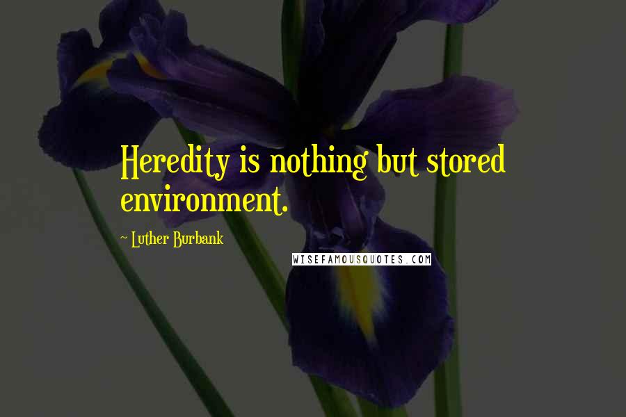 Luther Burbank Quotes: Heredity is nothing but stored environment.