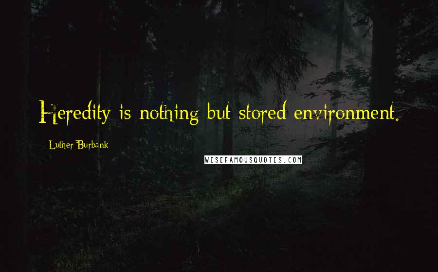 Luther Burbank Quotes: Heredity is nothing but stored environment.