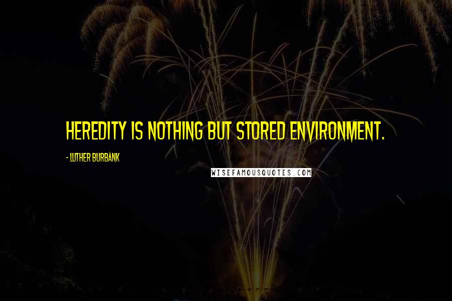 Luther Burbank Quotes: Heredity is nothing but stored environment.