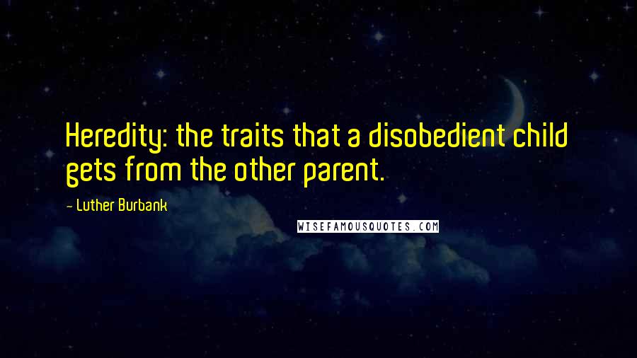 Luther Burbank Quotes: Heredity: the traits that a disobedient child gets from the other parent.