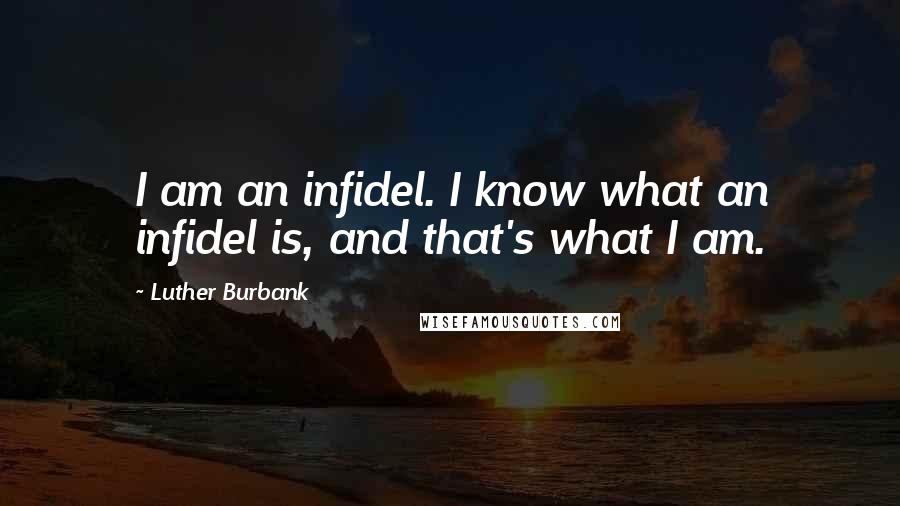 Luther Burbank Quotes: I am an infidel. I know what an infidel is, and that's what I am.