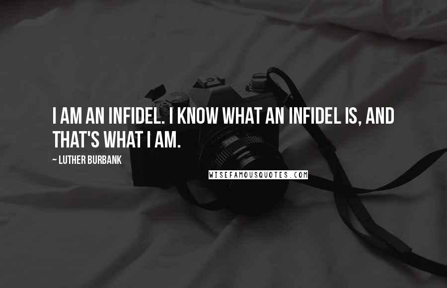 Luther Burbank Quotes: I am an infidel. I know what an infidel is, and that's what I am.