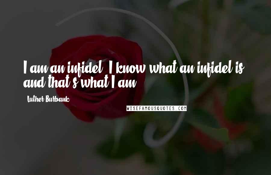 Luther Burbank Quotes: I am an infidel. I know what an infidel is, and that's what I am.