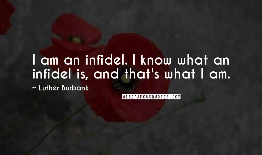 Luther Burbank Quotes: I am an infidel. I know what an infidel is, and that's what I am.