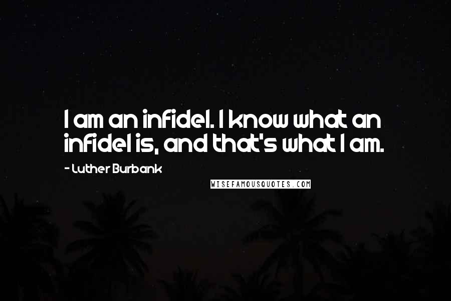 Luther Burbank Quotes: I am an infidel. I know what an infidel is, and that's what I am.