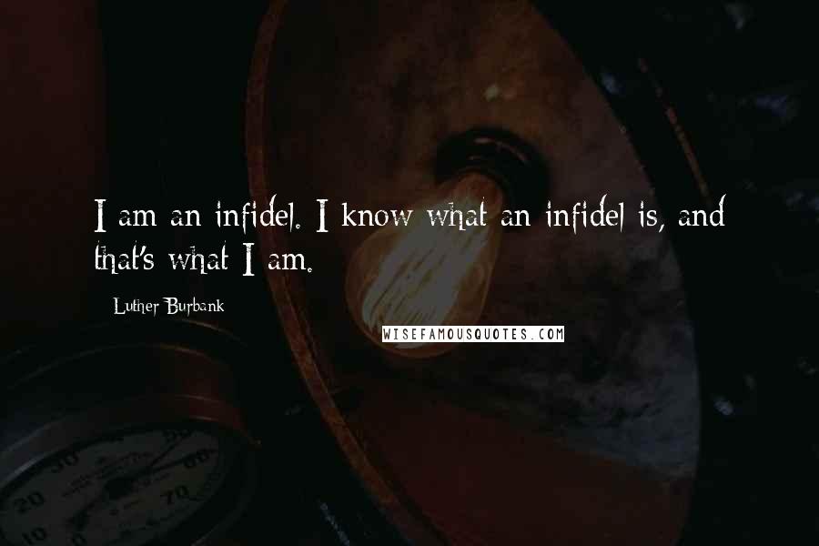 Luther Burbank Quotes: I am an infidel. I know what an infidel is, and that's what I am.