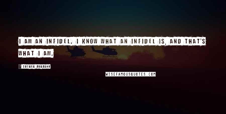 Luther Burbank Quotes: I am an infidel. I know what an infidel is, and that's what I am.