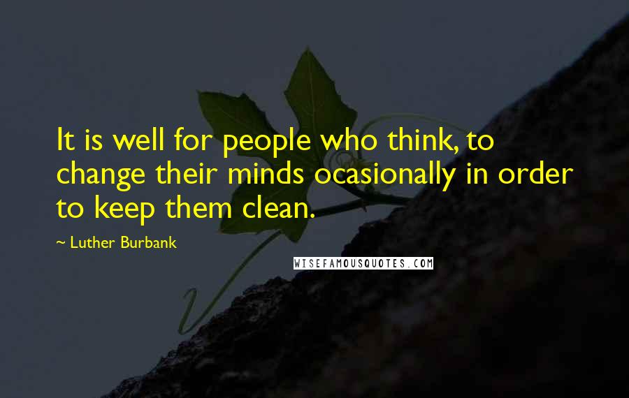 Luther Burbank Quotes: It is well for people who think, to change their minds ocasionally in order to keep them clean.