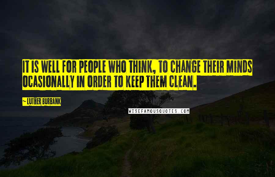 Luther Burbank Quotes: It is well for people who think, to change their minds ocasionally in order to keep them clean.