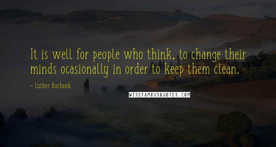 Luther Burbank Quotes: It is well for people who think, to change their minds ocasionally in order to keep them clean.