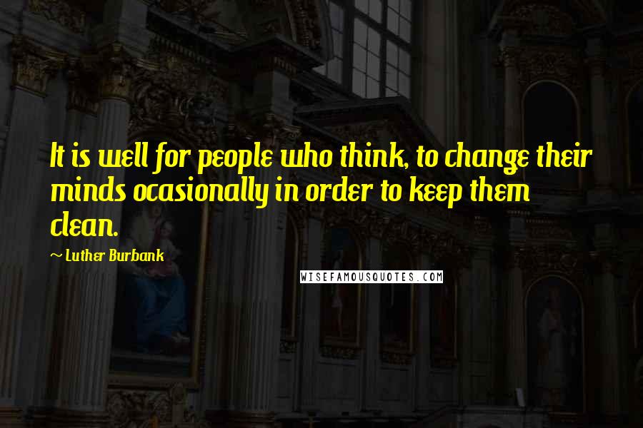 Luther Burbank Quotes: It is well for people who think, to change their minds ocasionally in order to keep them clean.