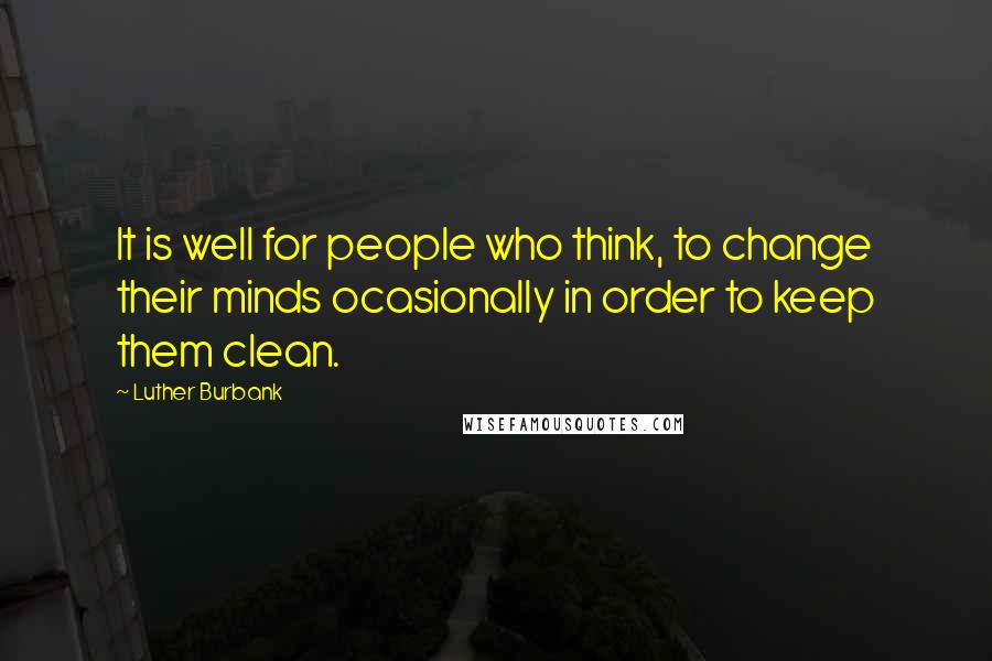 Luther Burbank Quotes: It is well for people who think, to change their minds ocasionally in order to keep them clean.