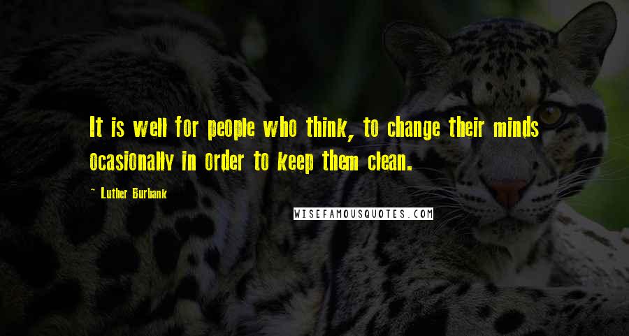 Luther Burbank Quotes: It is well for people who think, to change their minds ocasionally in order to keep them clean.