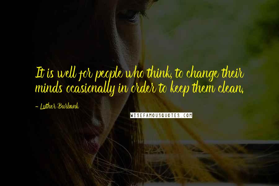 Luther Burbank Quotes: It is well for people who think, to change their minds ocasionally in order to keep them clean.