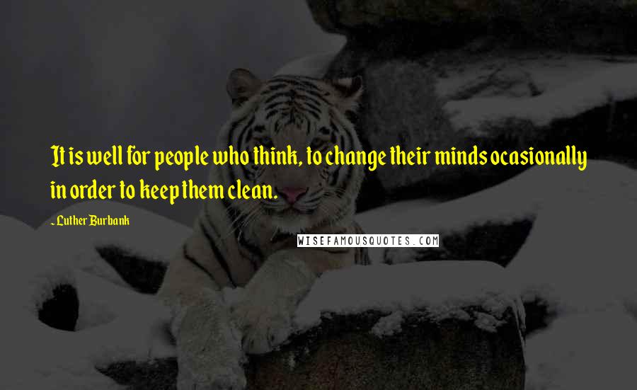 Luther Burbank Quotes: It is well for people who think, to change their minds ocasionally in order to keep them clean.