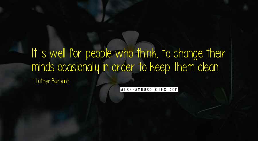 Luther Burbank Quotes: It is well for people who think, to change their minds ocasionally in order to keep them clean.