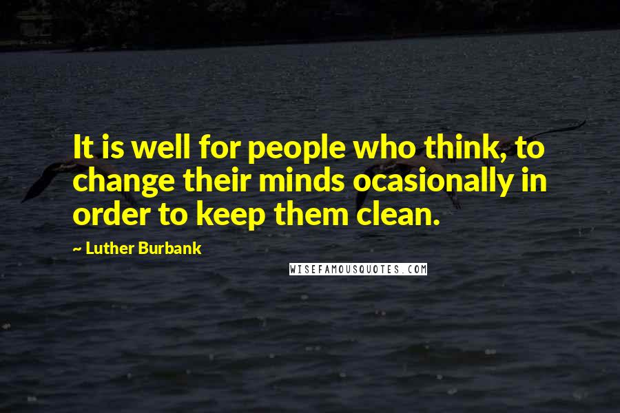 Luther Burbank Quotes: It is well for people who think, to change their minds ocasionally in order to keep them clean.