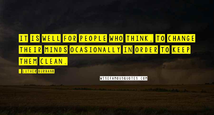 Luther Burbank Quotes: It is well for people who think, to change their minds ocasionally in order to keep them clean.