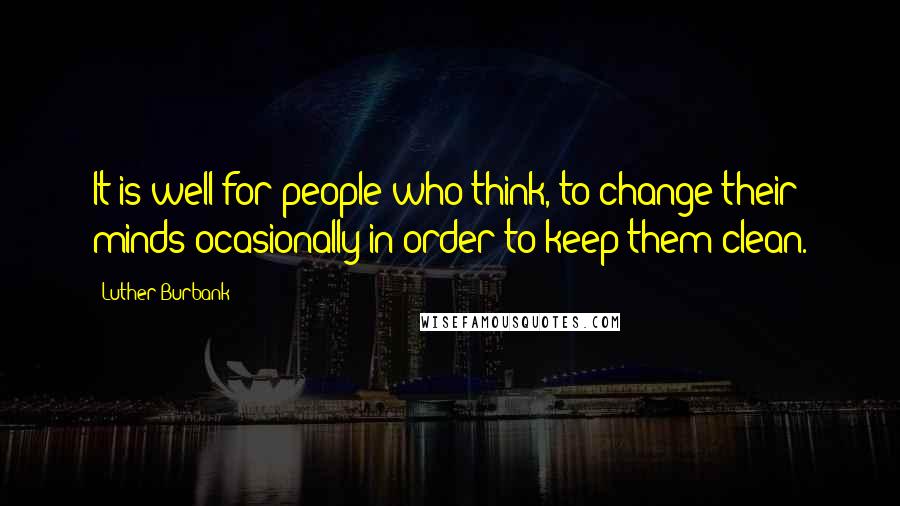 Luther Burbank Quotes: It is well for people who think, to change their minds ocasionally in order to keep them clean.