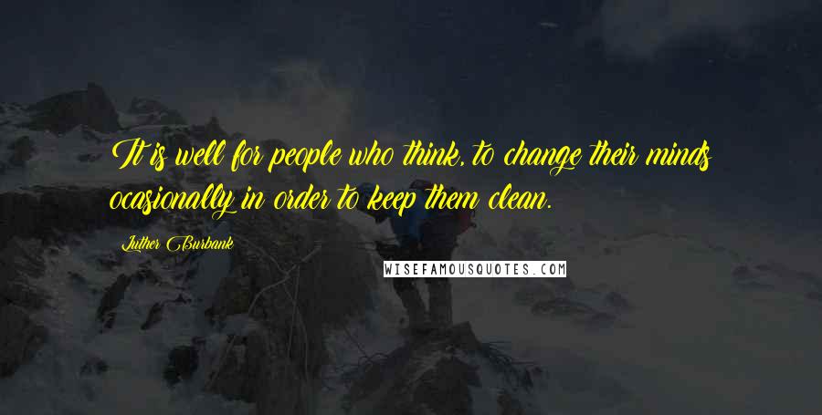 Luther Burbank Quotes: It is well for people who think, to change their minds ocasionally in order to keep them clean.