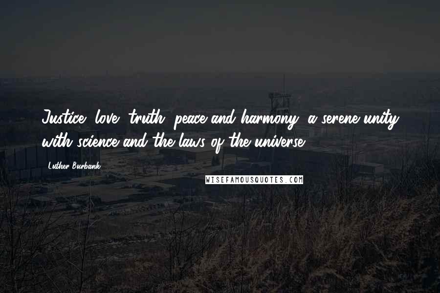 Luther Burbank Quotes: Justice, love, truth, peace and harmony, a serene unity with science and the laws of the universe.