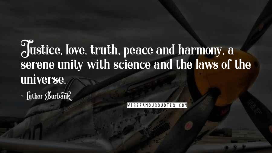 Luther Burbank Quotes: Justice, love, truth, peace and harmony, a serene unity with science and the laws of the universe.