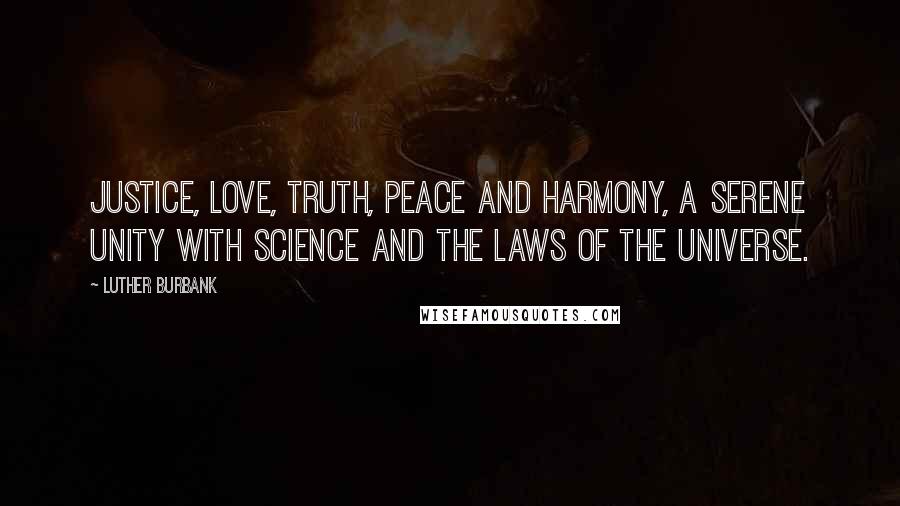 Luther Burbank Quotes: Justice, love, truth, peace and harmony, a serene unity with science and the laws of the universe.