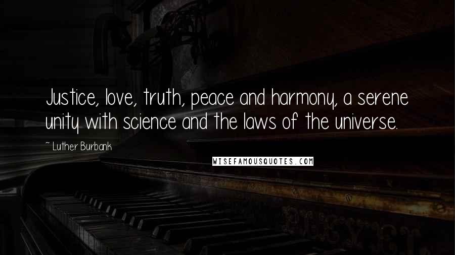 Luther Burbank Quotes: Justice, love, truth, peace and harmony, a serene unity with science and the laws of the universe.