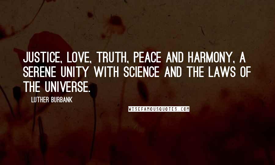 Luther Burbank Quotes: Justice, love, truth, peace and harmony, a serene unity with science and the laws of the universe.