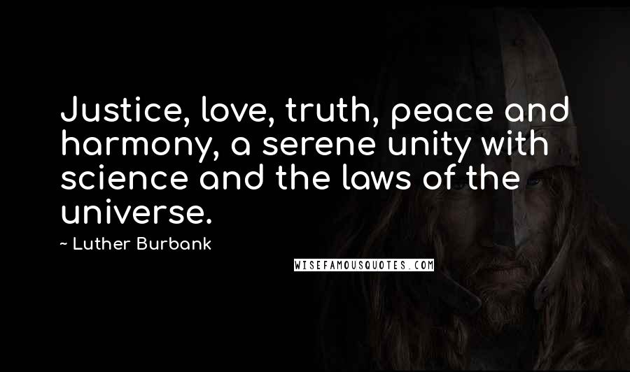 Luther Burbank Quotes: Justice, love, truth, peace and harmony, a serene unity with science and the laws of the universe.