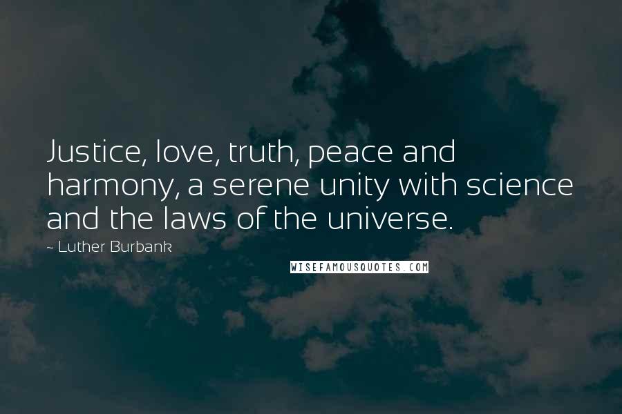 Luther Burbank Quotes: Justice, love, truth, peace and harmony, a serene unity with science and the laws of the universe.