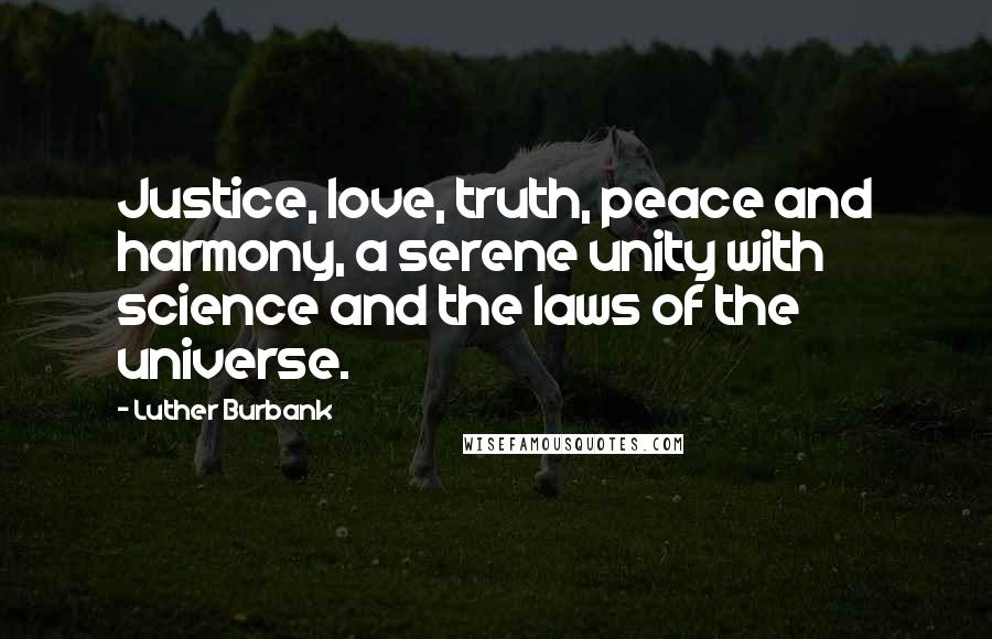 Luther Burbank Quotes: Justice, love, truth, peace and harmony, a serene unity with science and the laws of the universe.