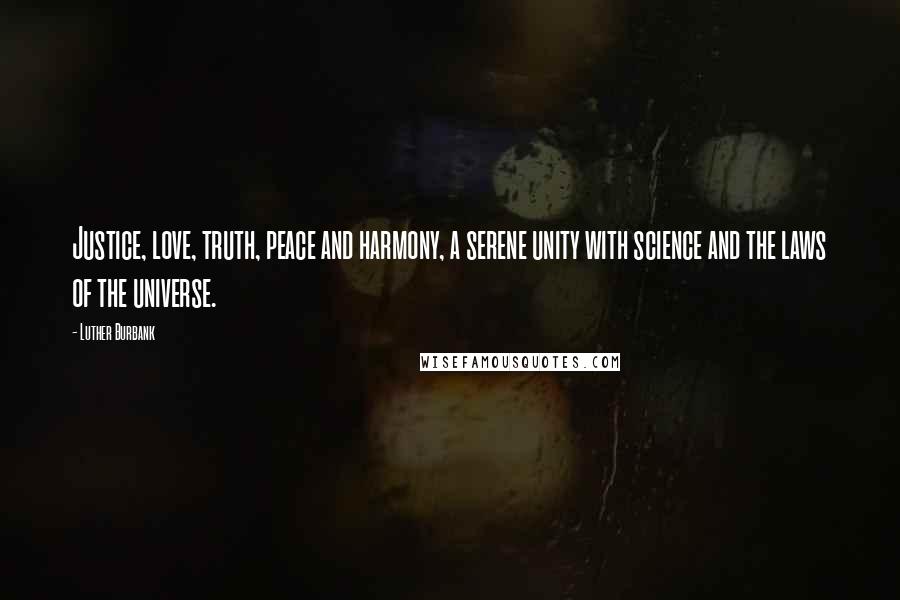 Luther Burbank Quotes: Justice, love, truth, peace and harmony, a serene unity with science and the laws of the universe.