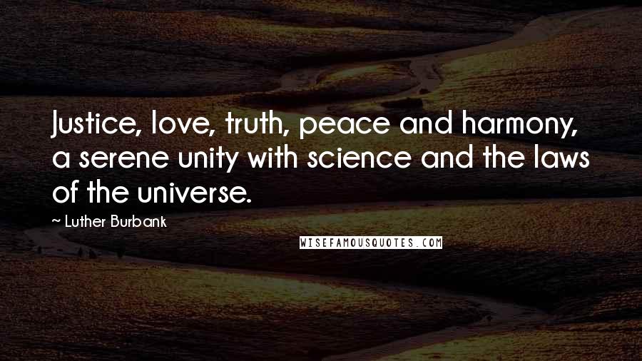 Luther Burbank Quotes: Justice, love, truth, peace and harmony, a serene unity with science and the laws of the universe.