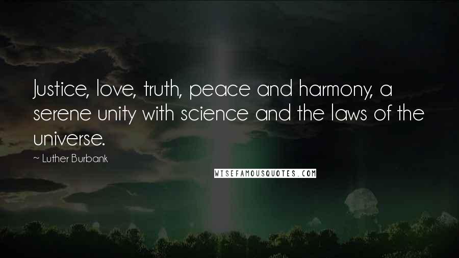 Luther Burbank Quotes: Justice, love, truth, peace and harmony, a serene unity with science and the laws of the universe.