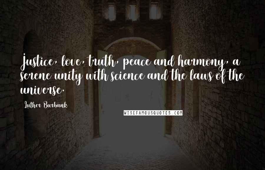 Luther Burbank Quotes: Justice, love, truth, peace and harmony, a serene unity with science and the laws of the universe.