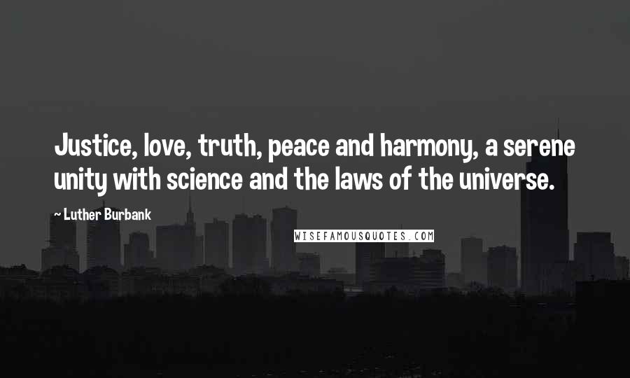 Luther Burbank Quotes: Justice, love, truth, peace and harmony, a serene unity with science and the laws of the universe.