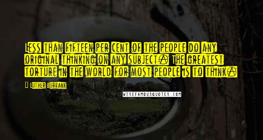 Luther Burbank Quotes: Less than fifteen per cent of the people do any original thinking on any subject. The greatest torture in the world for most people is to think.