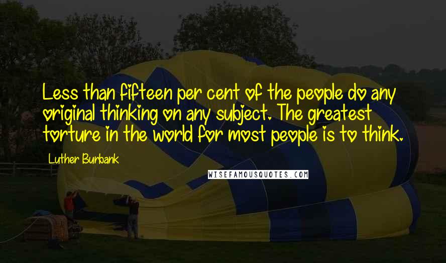 Luther Burbank Quotes: Less than fifteen per cent of the people do any original thinking on any subject. The greatest torture in the world for most people is to think.