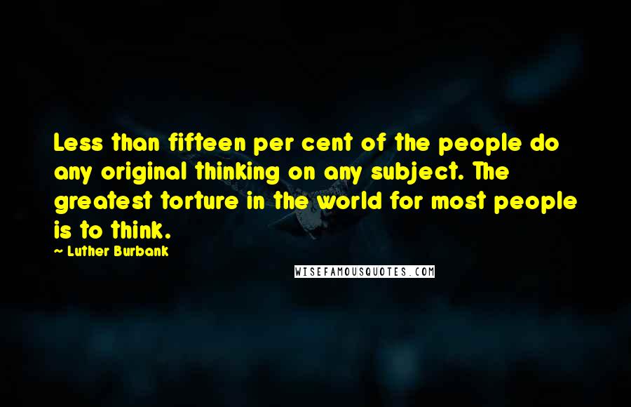 Luther Burbank Quotes: Less than fifteen per cent of the people do any original thinking on any subject. The greatest torture in the world for most people is to think.