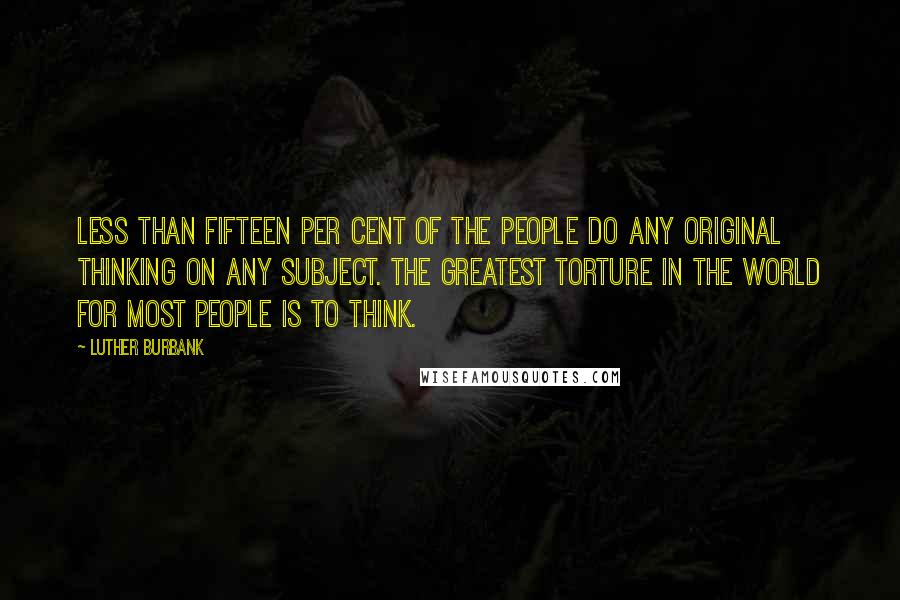 Luther Burbank Quotes: Less than fifteen per cent of the people do any original thinking on any subject. The greatest torture in the world for most people is to think.