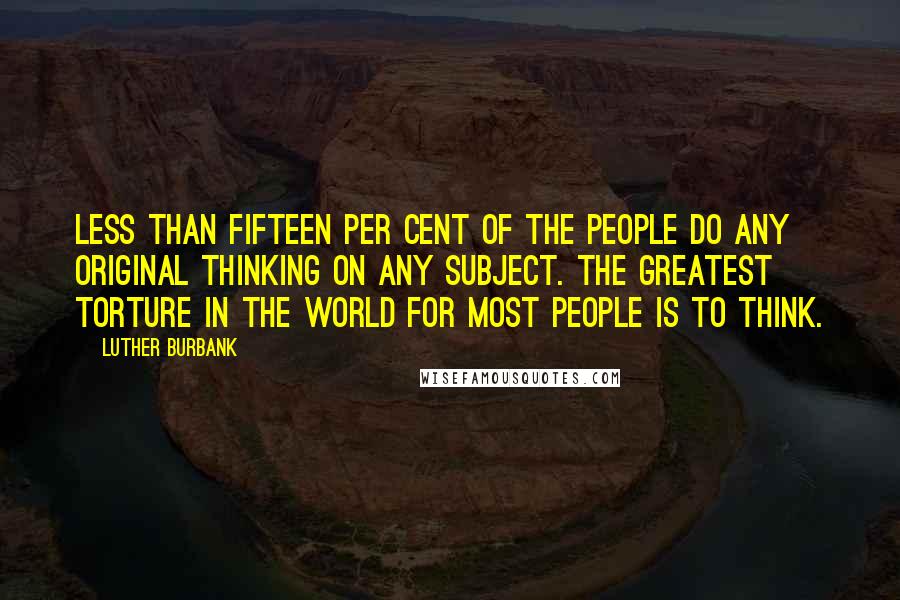 Luther Burbank Quotes: Less than fifteen per cent of the people do any original thinking on any subject. The greatest torture in the world for most people is to think.