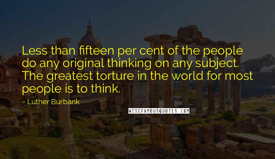 Luther Burbank Quotes: Less than fifteen per cent of the people do any original thinking on any subject. The greatest torture in the world for most people is to think.